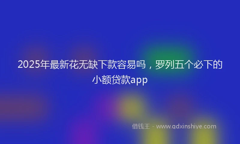 2025年最新花无缺下款容易吗，罗列五个必下的小额贷款app