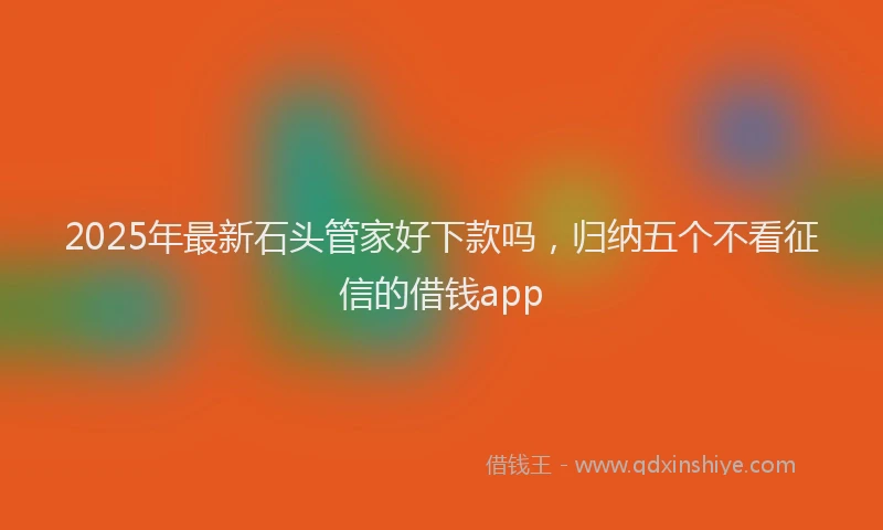2025年最新石头管家好下款吗，归纳五个不看征信的借钱app