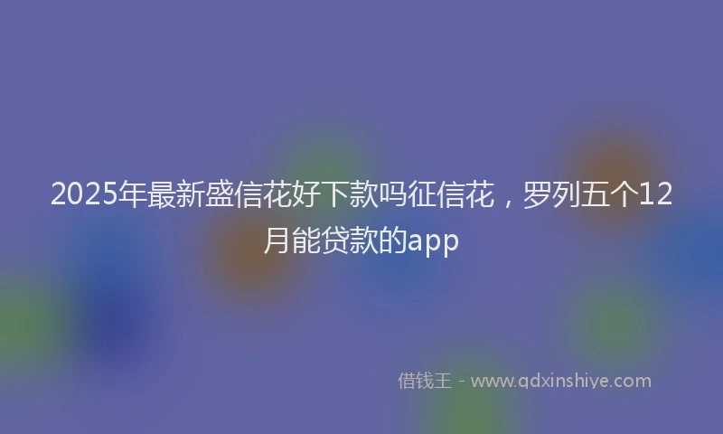 2025年最新盛信花好下款吗征信花，罗列五个12月能贷款的app