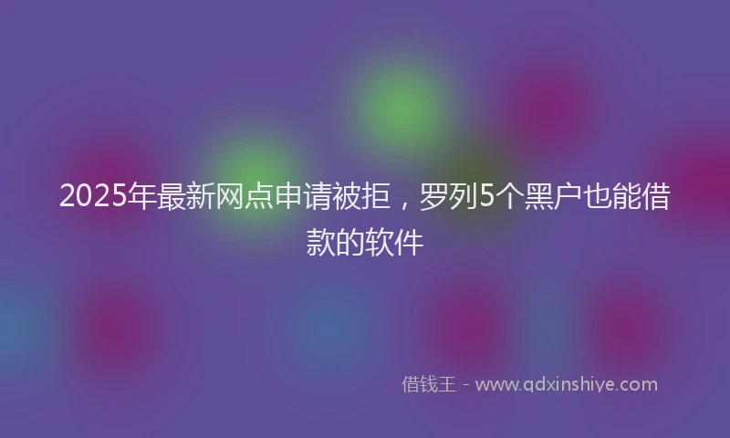 2025年最新网点申请被拒，罗列5个黑户也能借款的软件
