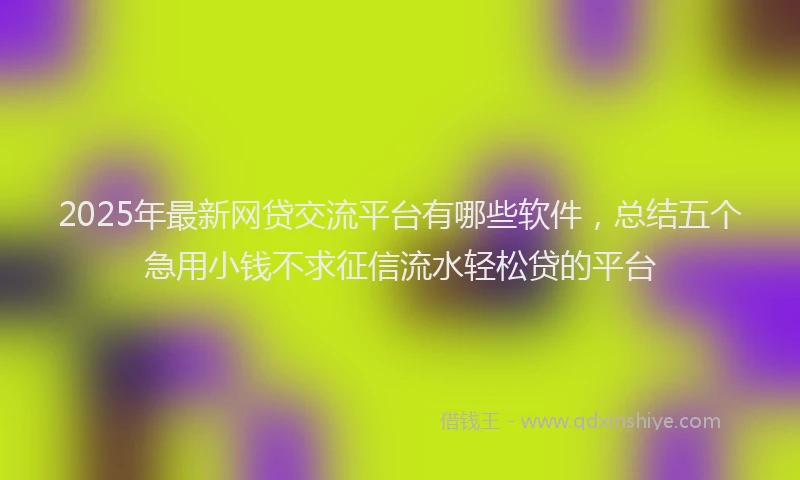 2025年最新网贷交流平台有哪些软件，总结五个急用小钱不求征信流水轻松贷的平台