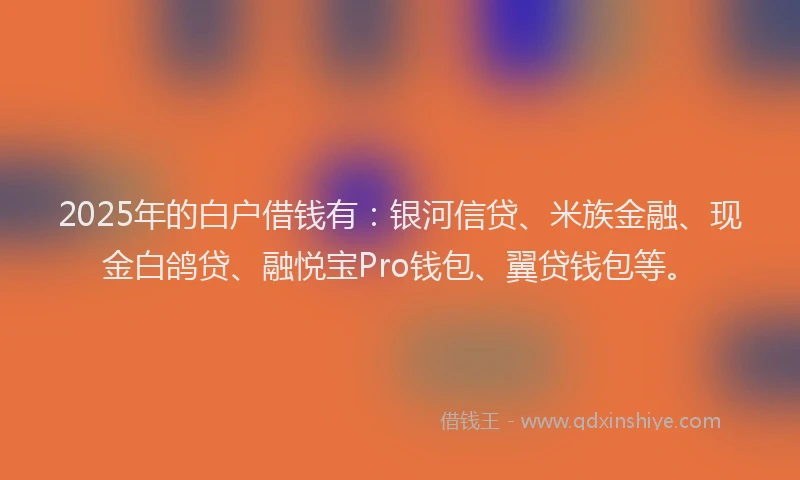 2025年的白户借钱有：银河信贷、米族金融、现金白鸽贷、融悦宝Pro钱包、翼贷钱包等。