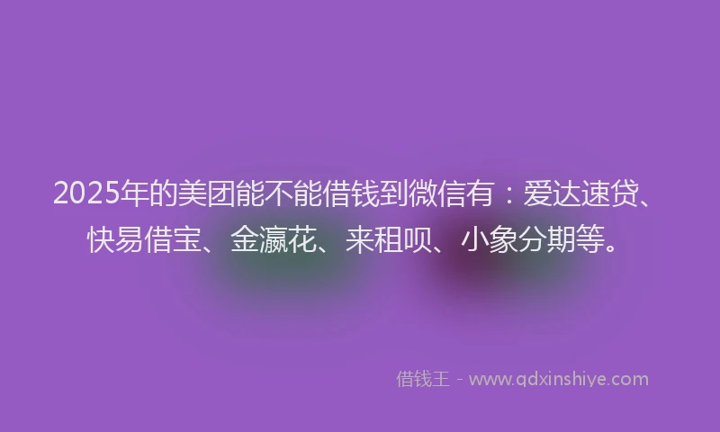 2025年的美团能不能借钱到微信有：爱达速贷、快易借宝、金瀛花、来租呗、小象分期等。
