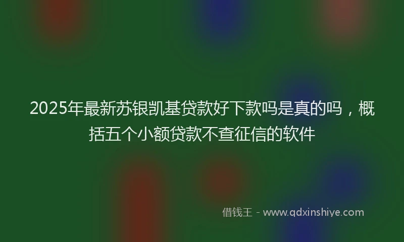 2025年最新苏银凯基贷款好下款吗是真的吗，概括五个小额贷款不查征信的软件
