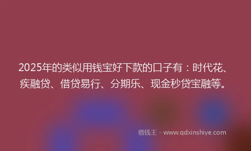 2025年的类似用钱宝好下款的口子有：时代花、疾融贷、借贷易行、分期乐、现金秒贷宝融等。