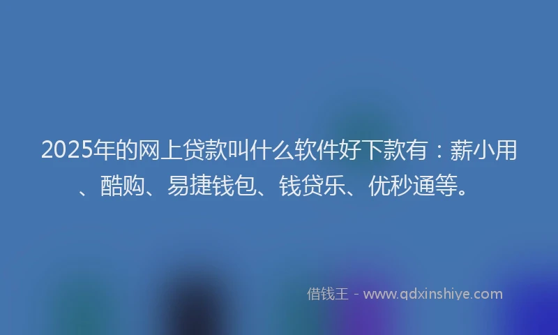 2025年的网上贷款叫什么软件好下款有：薪小用、酷购、易捷钱包、钱贷乐、优秒通等。