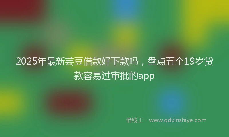 2025年最新芸豆借款好下款吗，盘点五个19岁贷款容易过审批的app