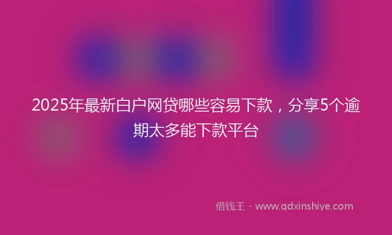 2025年最新白户网贷哪些容易下款，分享5个逾期太多能下款平台
