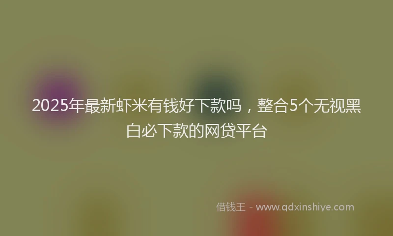 2025年最新虾米有钱好下款吗，整合5个无视黑白必下款的网贷平台