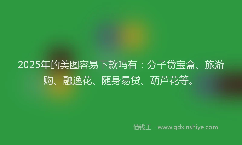 2025年的美图容易下款吗有：分子贷宝盒、旅游购、融逸花、随身易贷、葫芦花等。