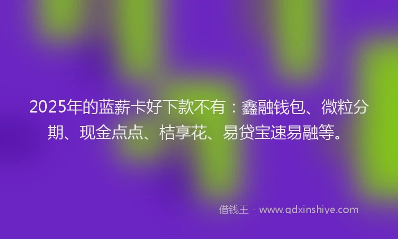 2025年的蓝薪卡好下款不有：鑫融钱包、微粒分期、现金点点、桔享花、易贷宝速易融等。