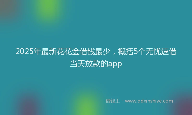 2025年最新花花金借钱最少，概括5个无忧速借当天放款的app