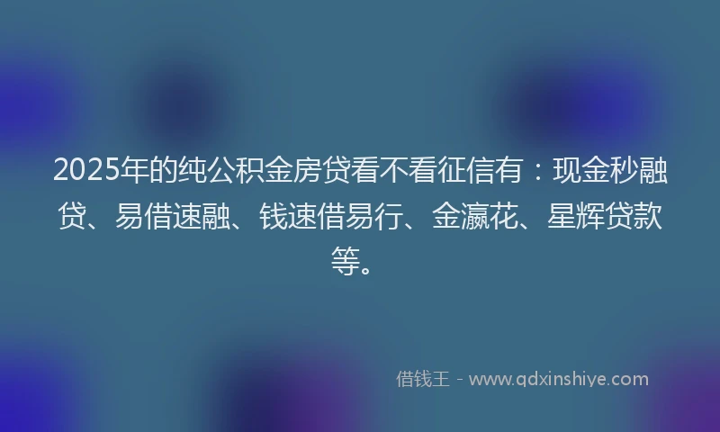 2025年的纯公积金房贷看不看征信有：现金秒融贷、易借速融、钱速借易行、金瀛花、星辉贷款等。