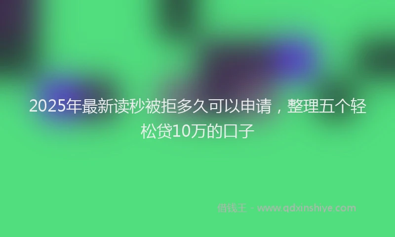 2025年最新读秒被拒多久可以申请，整理五个轻松贷10万的口子