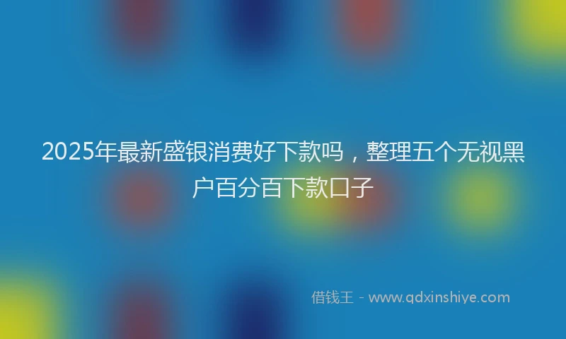 2025年最新盛银消费好下款吗，整理五个无视黑户百分百下款口子