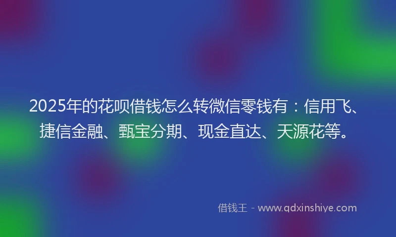 2025年的花呗借钱怎么转微信零钱有：信用飞、捷信金融、甄宝分期、现金直达、天源花等。