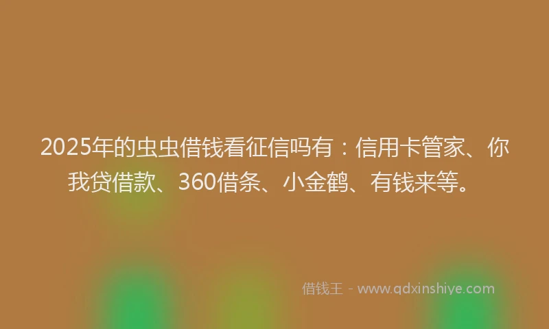 2025年的虫虫借钱看征信吗有：信用卡管家、你我贷借款、360借条、小金鹤、有钱来等。