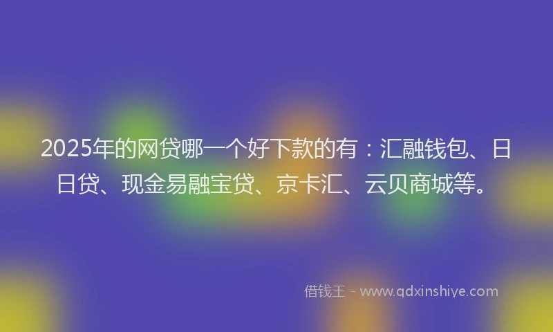 2025年的网贷哪一个好下款的有：汇融钱包、日日贷、现金易融宝贷、京卡汇、云贝商城等。
