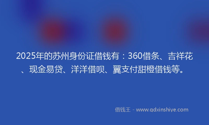 2025年的苏州身份证借钱有：360借条、吉祥花、现金易贷、洋洋借呗、翼支付甜橙借钱等。