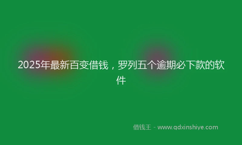 2025年最新百变借钱，罗列五个逾期必下款的软件