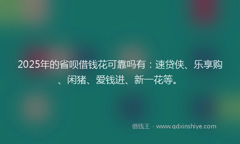 2025年的省呗借钱花可靠吗有：速贷侠、乐享购、闲猪、爱钱进、新一花等。