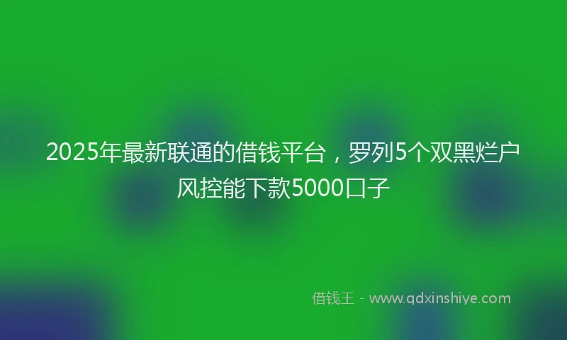 2025年最新联通的借钱平台，罗列5个双黑烂户风控能下款5000口子