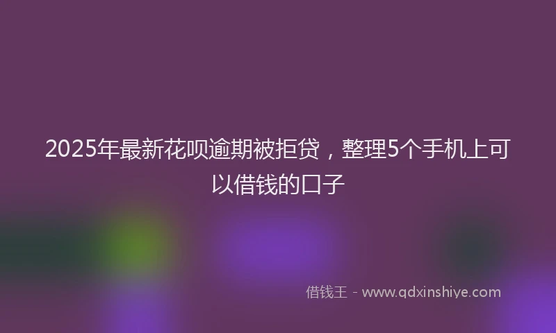 2025年最新花呗逾期被拒贷，整理5个手机上可以借钱的口子