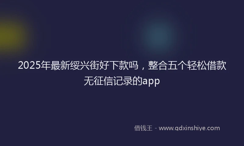 2025年最新绥兴街好下款吗，整合五个轻松借款无征信记录的app
