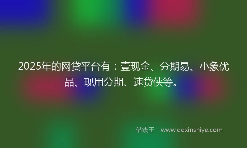 2025年的网贷平台有：壹现金、分期易、小象优品、现用分期、速贷侠等。