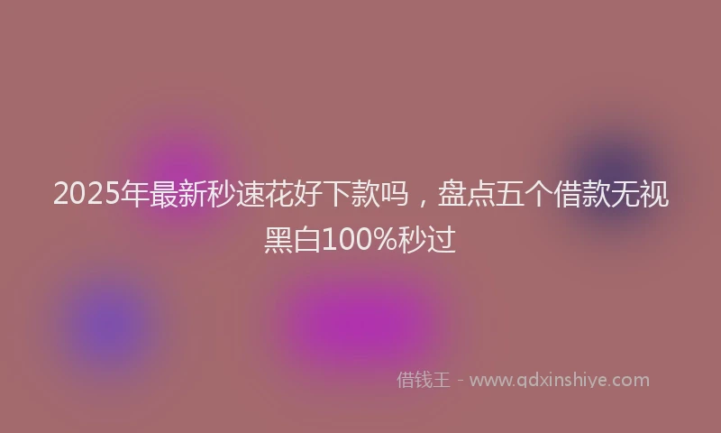 2025年最新秒速花好下款吗，盘点五个借款无视黑白100%秒过