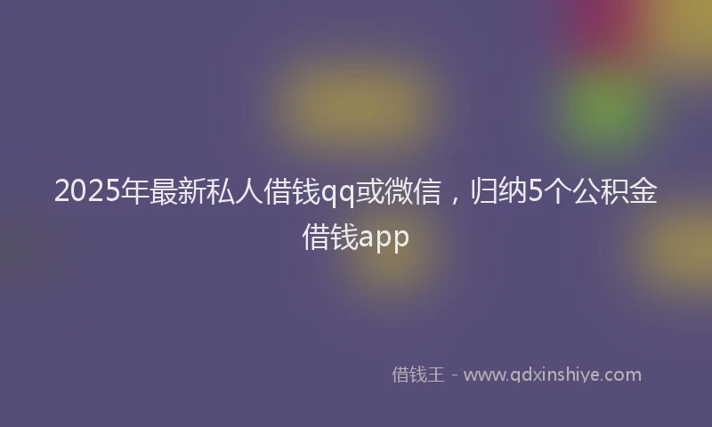 2025年最新私人借钱qq或微信，归纳5个公积金借钱app