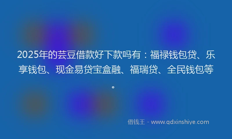 2025年的芸豆借款好下款吗有：福禄钱包贷、乐享钱包、现金易贷宝盒融、福瑞贷、全民钱包等。