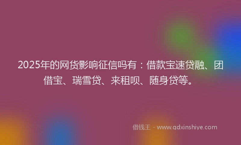 2025年的网货影响征信吗有：借款宝速贷融、团借宝、瑞雪贷、来租呗、随身贷等。