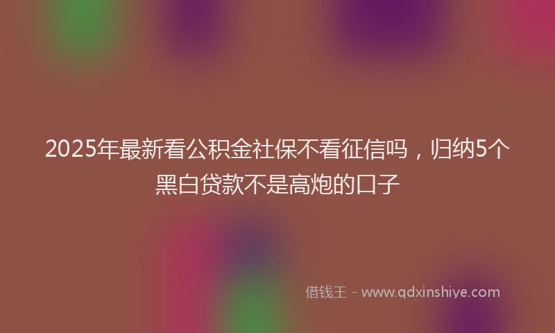 2025年最新看公积金社保不看征信吗，归纳5个黑白贷款不是高炮的口子