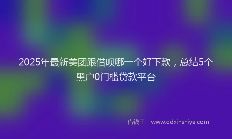 2025年最新美团跟借呗哪一个好下款，总结5个黑户0门槛贷款平台