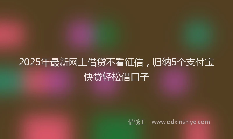 2025年最新网上借贷不看征信，归纳5个支付宝快贷轻松借口子