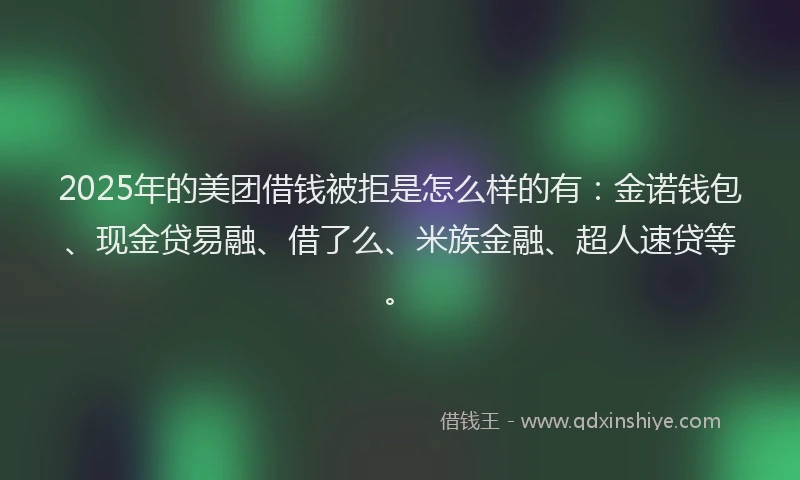 2025年的美团借钱被拒是怎么样的有：金诺钱包、现金贷易融、借了么、米族金融、超人速贷等。