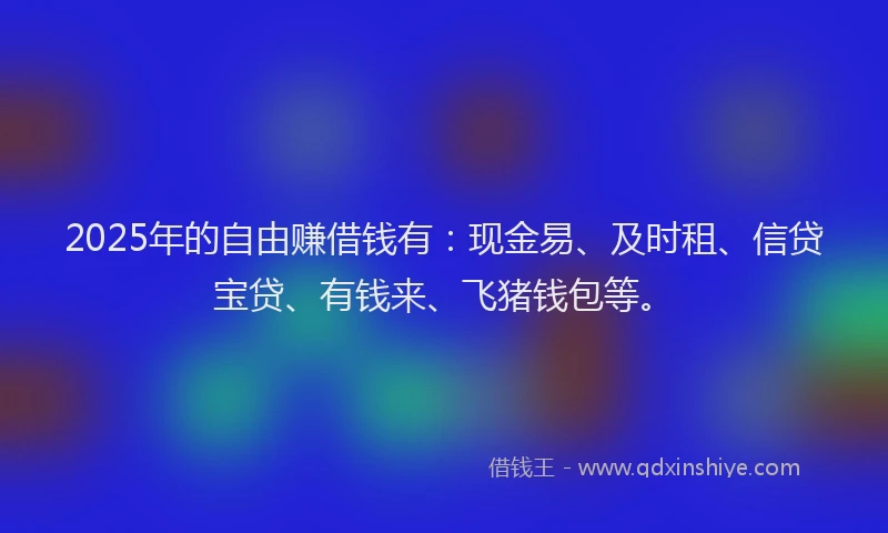 2025年的自由赚借钱有：现金易、及时租、信贷宝贷、有钱来、飞猪钱包等。