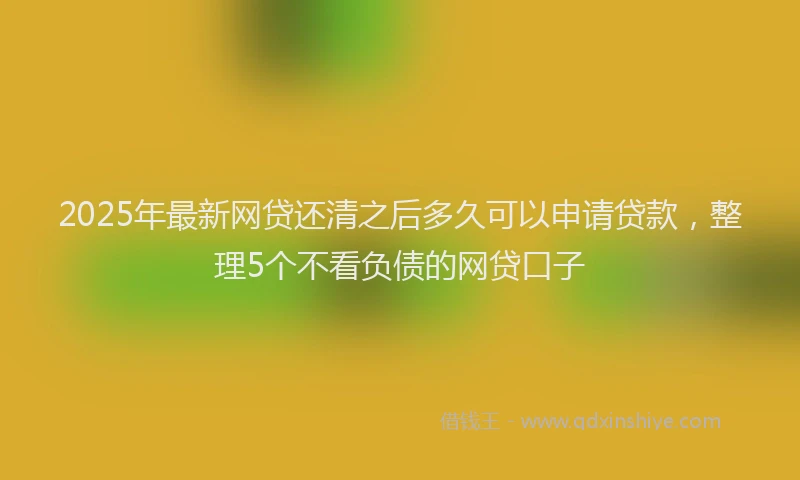 2025年最新网贷还清之后多久可以申请贷款，整理5个不看负债的网贷口子