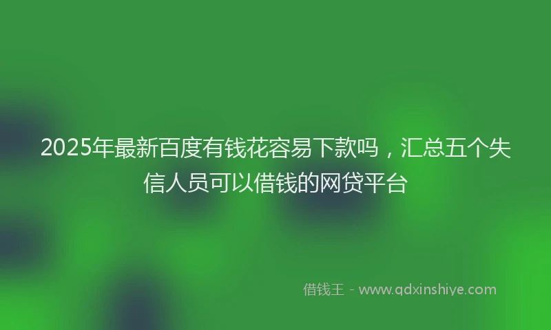 2025年最新百度有钱花容易下款吗，汇总五个失信人员可以借钱的网贷平台