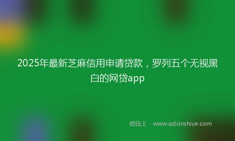 2025年最新芝麻信用申请贷款，罗列五个无视黑白的网贷app