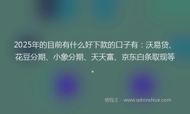 2025年的目前有什么好下款的口子有：沃易贷、花豆分期、小象分期、天天富、京东白条取现等。