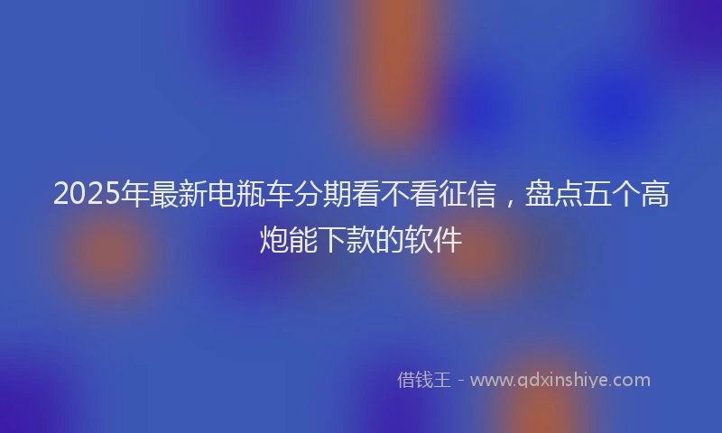 2025年最新电瓶车分期看不看征信，盘点五个高炮能下款的软件