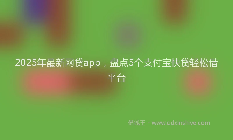 2025年最新网贷app，盘点5个支付宝快贷轻松借平台