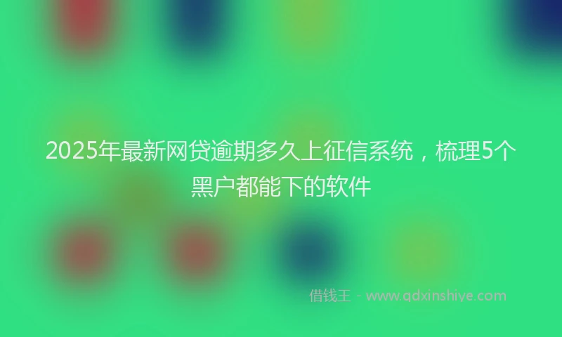 2025年最新网贷逾期多久上征信系统，梳理5个黑户都能下的软件