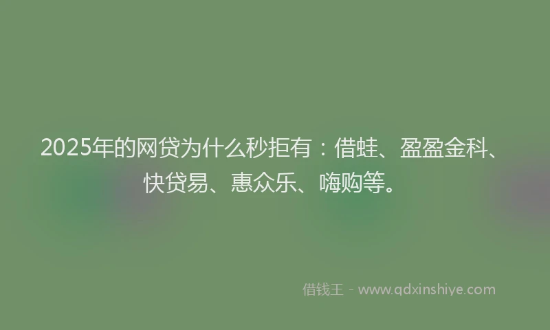 2025年的网贷为什么秒拒有：借蛙、盈盈金科、快贷易、惠众乐、嗨购等。