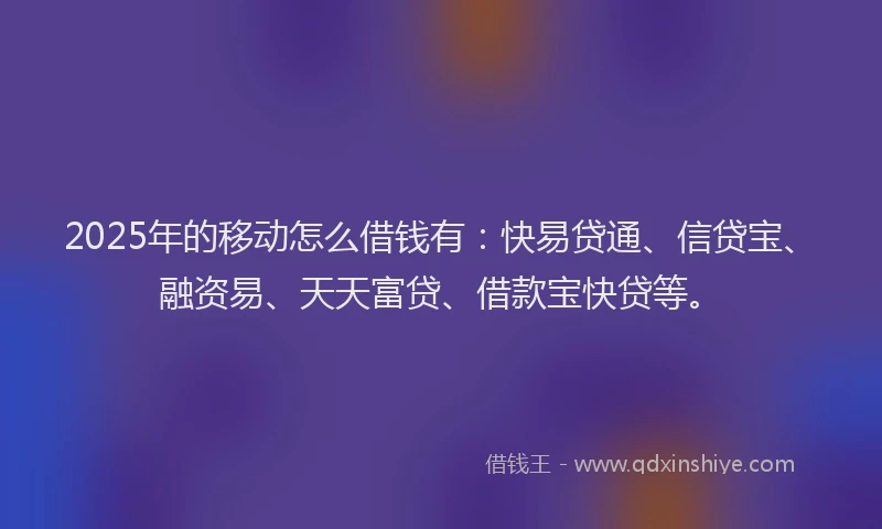 2025年的移动怎么借钱有：快易贷通、信贷宝、融资易、天天富贷、借款宝快贷等。
