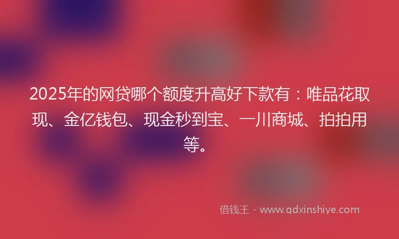 2025年的网贷哪个额度升高好下款有：唯品花取现、金亿钱包、现金秒到宝、一川商城、拍拍用等。