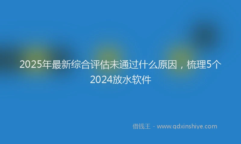 2025年最新综合评估未通过什么原因，梳理5个2024放水软件