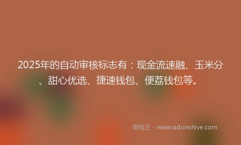 2025年的自动审核标志有：现金流速融、玉米分、甜心优选、捷速钱包、便荔钱包等。